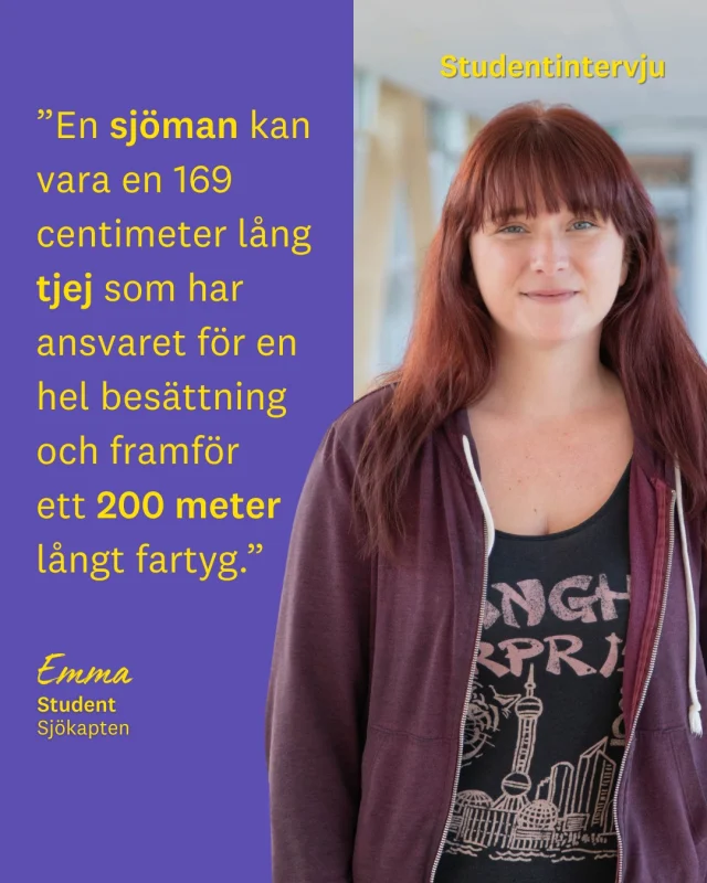 När Emma arbetade till sjöss i Nya Zeeland insåg hon att hon själv ville ta plats som befäl. Hon började studera till sjökapten för att få verktygen att leda och skapa förändring 🚢✨

“Jag har hittat helt rätt utbildning. Nu får jag kompetensen att genomföra de förändringar jag vill se.”

Bara 0,2 procent av världens sjömän är kvinnor. Emma vill bidra till en mer inkluderande arbetsmiljö där alla känner sig sedda och hörda 🤝🌍