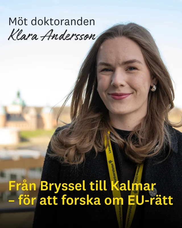 Klara Andersson hade en fast tjänst i Bryssel när hon fick tips om en doktorandtjänst i rättsvetenskap vid Linnéuniversitetet.
– Jag satt där nere i Bryssel, heltidsanställd och livet var ganska bra. Då fick jag tips om den här doktorandtjänsten i konkurrensrätt och dataskydd. Jag testar att söka, tänkte jag. Och nu när jag är här känns det jättebra!

I dag är Klara doktorand i rättsvetenskap och forskar om konkurrensrätt och dataskydd. Två områden som blir allt mer aktuella i ett digitaliserat samhälle.
Hennes väg till forskningen har gått via affärsjuridik, studier i Frankrike, arbete i Bryssel och ett växande intresse för EU-rätt.
– När jag skulle skriva min masteruppsats kände jag att jag behövde få tillbaka det svenska perspektivet. Så jag läste kursen EU-rätt: Fri rörlighet och den inre marknaden på distans vid Linnéuniversitetet och lärde mig väldigt mycket; fick nya perspektiv.

Klaras berättelse visar också en möjlig väg efter studierna: att forska vidare och bli doktorand.