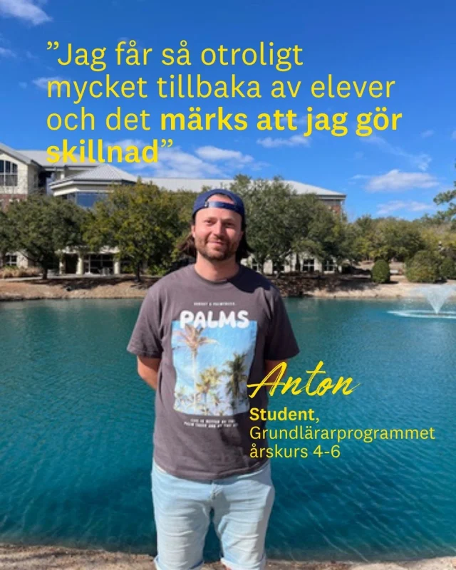 Anton har arbetat inom skolan sedan han var nitton år. När det var dags att börja plugga föll valet på grundlärarprogrammet med inriktning mot arbete i årskurs 4-6 vid Linnéuniversitetet.

– Jag har arbetat inom skolan sen jag var nitton år och under den tiden har jag hunnit testa alla stadier, förskola, fritids, låg-, mellan- och högstadiet. Av erfarenhet visste jag att mellanstadiet, årskurs 4-6, var det som passade mig bäst, säger Anton.

Det han uppskattar med utbildningen är kombinationen av teori och praktik. Eftersom utbildningen har en verksamhetsintegrerad profil får han mycket tid ute i skolorna.

– Det påverkar jättemycket. Jag som har arbetat mycket innan får en chans att lära mig ännu med och studenter som inte arbetat något innan får många chanser att testa på yrket på riktigt. Så det kommer gynna oss allihop inför att bli lärare. Där har jag fått bra tips från lärarna på smågrejer som jag aldrig hade tänkt på själv att jag gör eller inte gör.

Under vårterminen ska Anton dessutom studera i USA.

– När det kommer till internationell karriär så finns det möjlighet att göra en termin utomlands. Jag ska till USA nu under vårterminen för att studera, så det är otroligt roligt att jag får den chansen, säger Anton.

För Anton handlar läraryrket om att göra skillnad.

– Som lärare kan jag skapa positiva förändringar i barns liv. Det är inte så illa bara det! Jag får så otroligt mycket tillbaka av elever och det märks att jag gör skillnad. Efter examen hoppas jag få jobb på svenska skolan i ett varmt land, avslutar Anton.